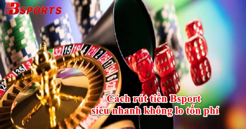 Hướng dẫn chi tiết cách rút tiền Bsport siêu nhanh không lo tốn phí 