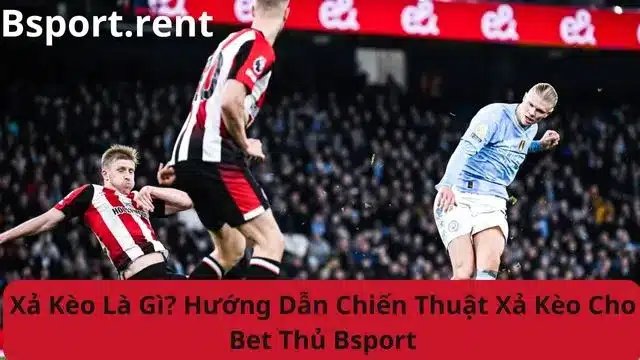 Xả kèo là gì? Hướng dẫn chiến thuật xả kèo cho Bet thủ Bsport