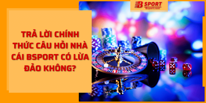 Trả lời chính thức câu hỏi nhà cái bsport có lừa đảo không?